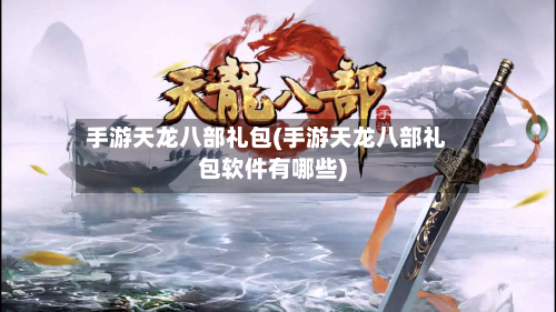 手游天龙八部礼包(手游天龙八部礼包软件有哪些)
