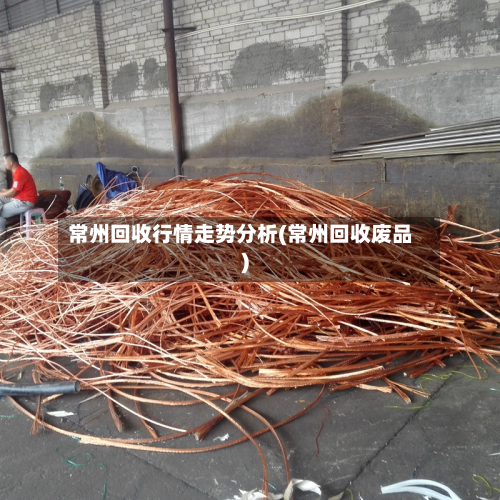 常州回收行情走势分析(常州回收废品)-第3张图片