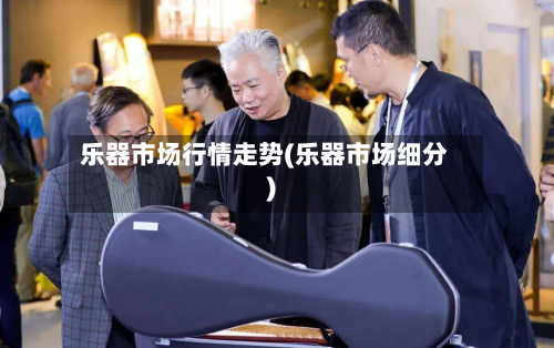 乐器市场行情走势(乐器市场细分)-第2张图片