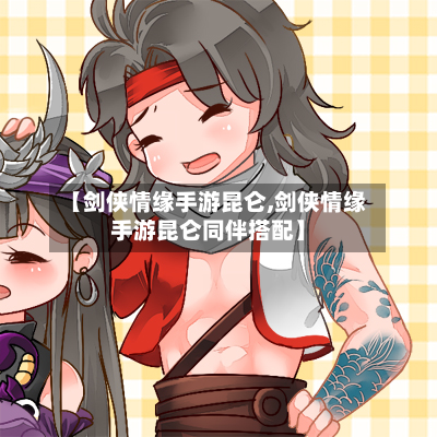 【剑侠情缘手游昆仑,剑侠情缘手游昆仑同伴搭配】