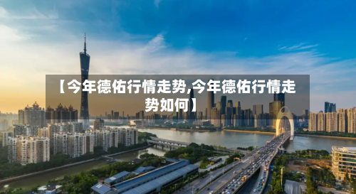 【今年德佑行情走势,今年德佑行情走势如何】
