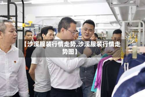 【沙溪服装行情走势,沙溪服装行情走势图】-第3张图片