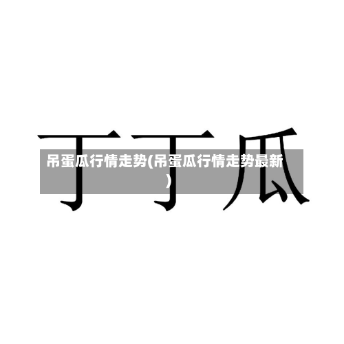吊蛋瓜行情走势(吊蛋瓜行情走势最新)-第2张图片