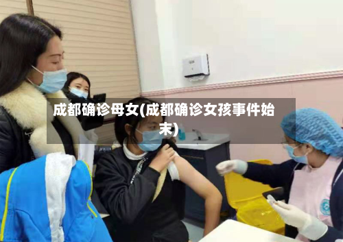 成都确诊母女(成都确诊女孩事件始末)