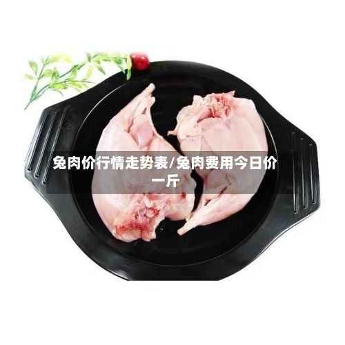兔肉价行情走势表/兔肉费用今日价一斤-第2张图片