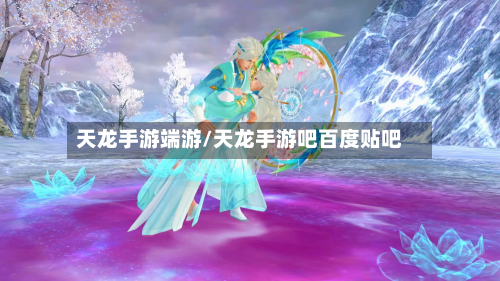 天龙手游端游/天龙手游吧百度贴吧-第2张图片