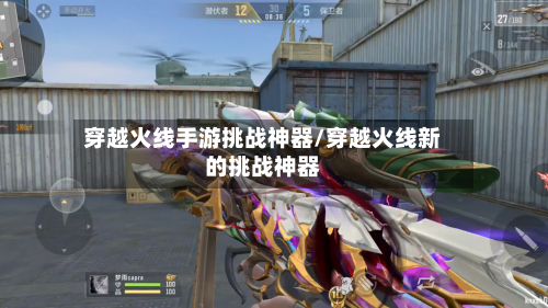 穿越火线手游挑战神器/穿越火线新的挑战神器-第3张图片