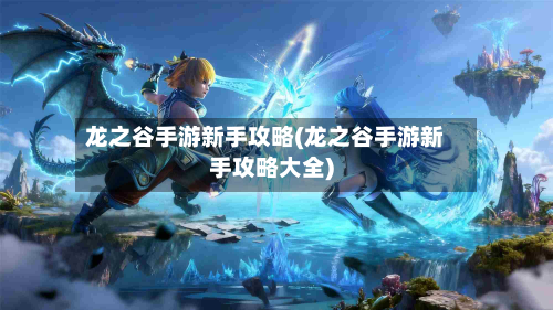 龙之谷手游新手攻略(龙之谷手游新手攻略大全)