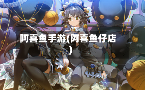 阿喜鱼手游(阿喜鱼仔店)