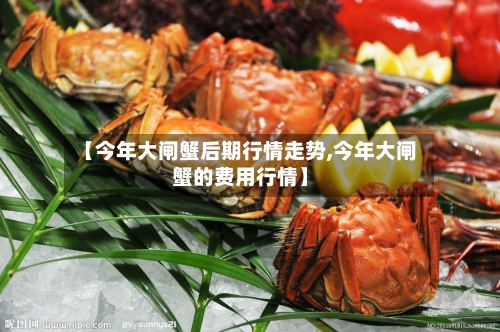 【今年大闸蟹后期行情走势,今年大闸蟹的费用行情】-第2张图片