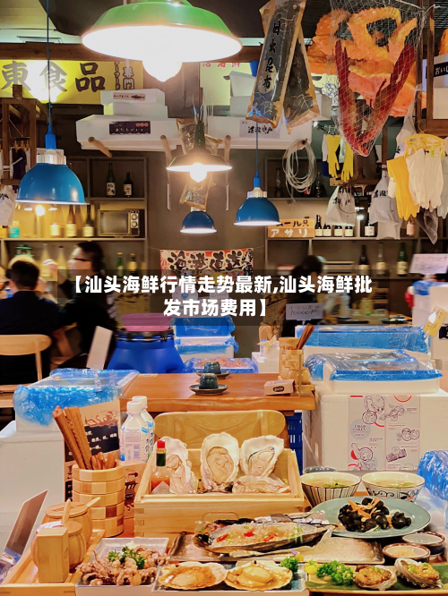 【汕头海鲜行情走势最新,汕头海鲜批发市场费用】