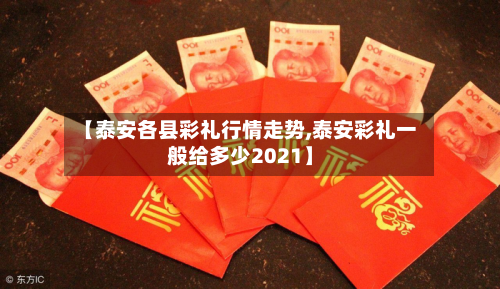 【泰安各县彩礼行情走势,泰安彩礼一般给多少2021】-第3张图片