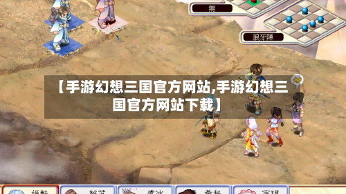【手游幻想三国官方网站,手游幻想三国官方网站下载】