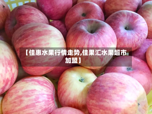 【佳惠水果行情走势,佳果汇水果超市加盟】