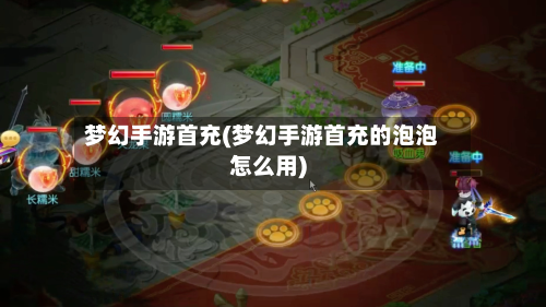 梦幻手游首充(梦幻手游首充的泡泡怎么用)-第2张图片