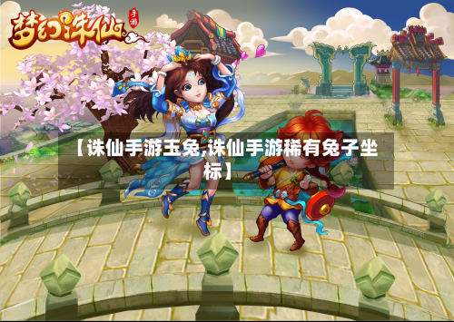 【诛仙手游玉兔,诛仙手游稀有兔子坐标】
