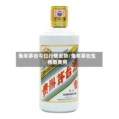 兔年茅台今日行情走势/兔年茅台生肖酒费用-第3张图片