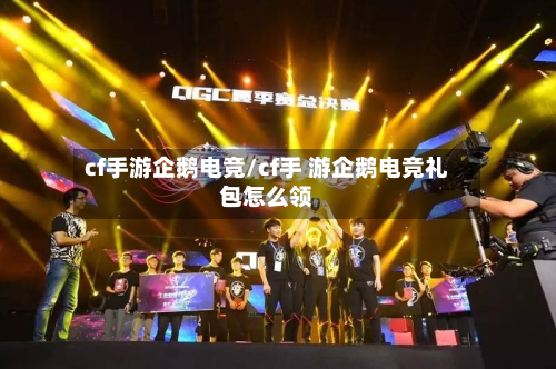 cf手游企鹅电竞/cf手 游企鹅电竞礼包怎么领