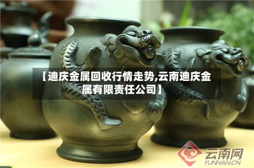 【迪庆金属回收行情走势,云南迪庆金属有限责任公司】-第2张图片