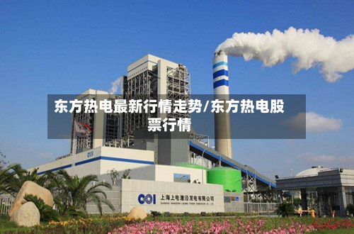 东方热电最新行情走势/东方热电股票行情-第3张图片