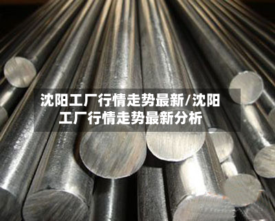 沈阳工厂行情走势最新/沈阳工厂行情走势最新分析-第2张图片