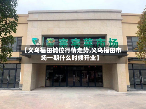 【义乌福田摊位行情走势,义乌福田市场一期什么时候开业】