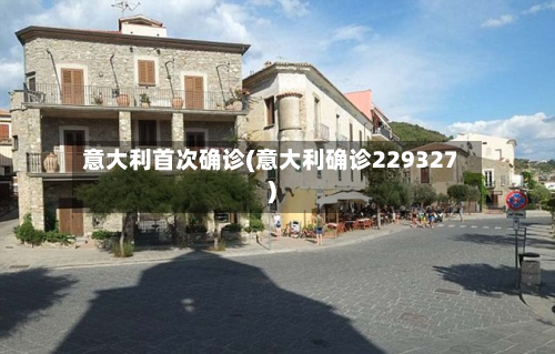 意大利首次确诊(意大利确诊229327)