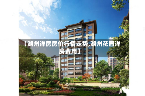 【湖州洋房房价行情走势,湖州花园洋房费用】