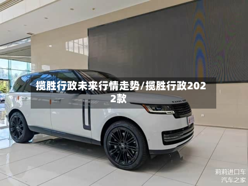 揽胜行政未来行情走势/揽胜行政2022款-第2张图片