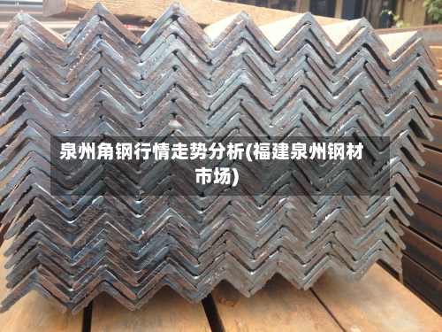 泉州角钢行情走势分析(福建泉州钢材市场)