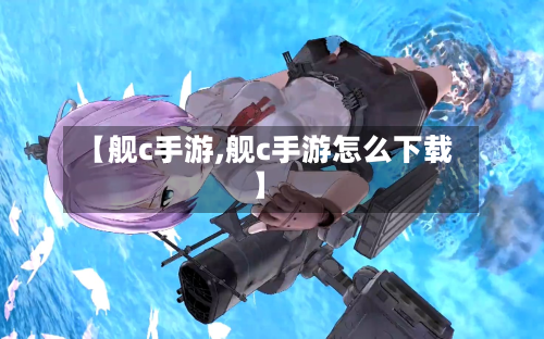 【舰c手游,舰c手游怎么下载】
