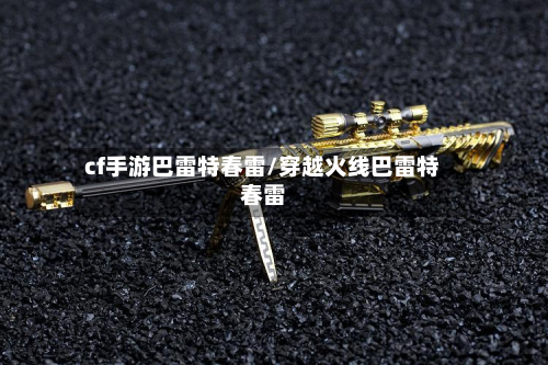 cf手游巴雷特春雷/穿越火线巴雷特春雷