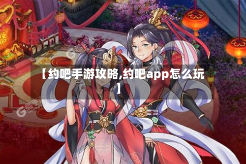 【约吧手游攻略,约吧app怎么玩】