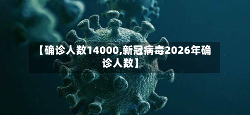 【确诊人数14000,新冠病毒2026年确诊人数】