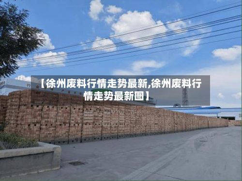 【徐州废料行情走势最新,徐州废料行情走势最新图】