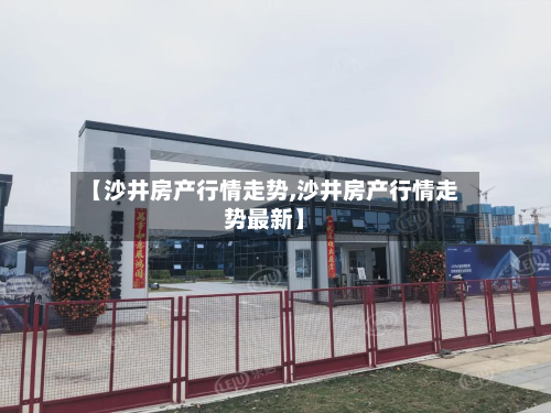 【沙井房产行情走势,沙井房产行情走势最新】