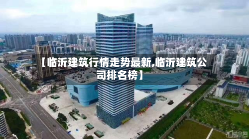 【临沂建筑行情走势最新,临沂建筑公司排名榜】