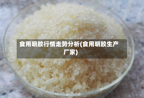 食用明胶行情走势分析(食用明胶生产厂家)
