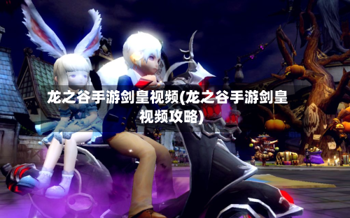 龙之谷手游剑皇视频(龙之谷手游剑皇视频攻略)-第2张图片