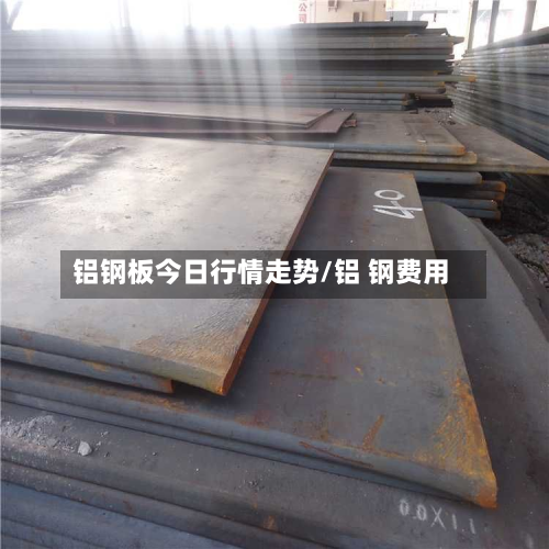 铝钢板今日行情走势/铝 钢费用