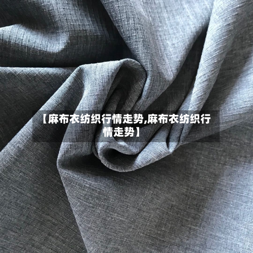 【麻布衣纺织行情走势,麻布衣纺织行情走势】-第3张图片