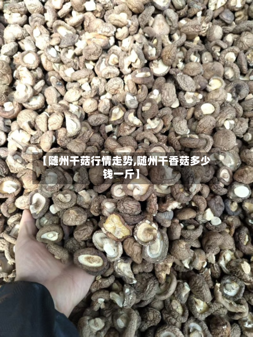 【随州干菇行情走势,随州干香菇多少钱一斤】