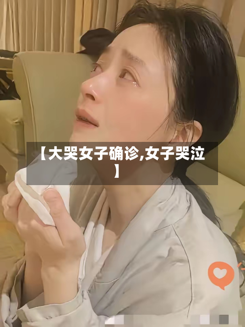 【大哭女子确诊,女子哭泣】