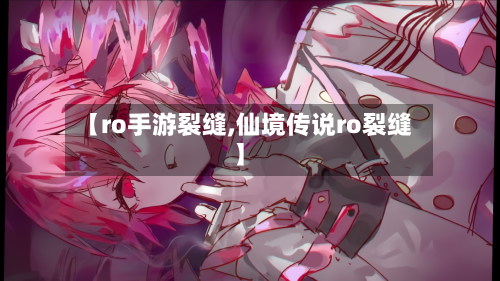 【ro手游裂缝,仙境传说ro裂缝】