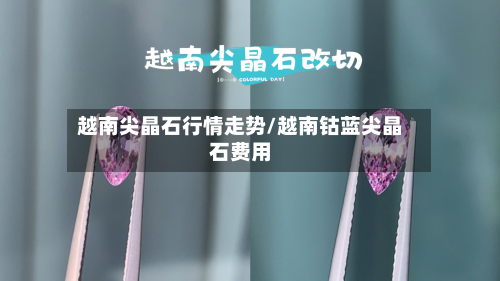 越南尖晶石行情走势/越南钴蓝尖晶石费用