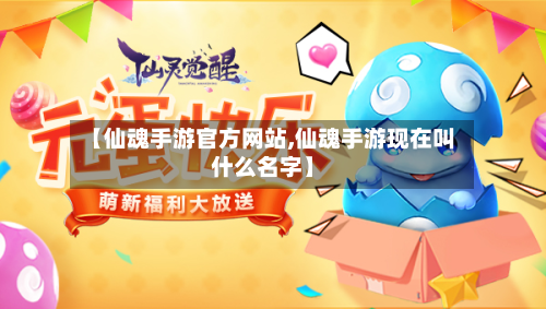 【仙魂手游官方网站,仙魂手游现在叫什么名字】-第3张图片