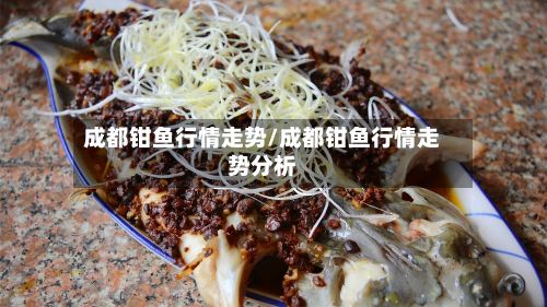 成都钳鱼行情走势/成都钳鱼行情走势分析-第2张图片
