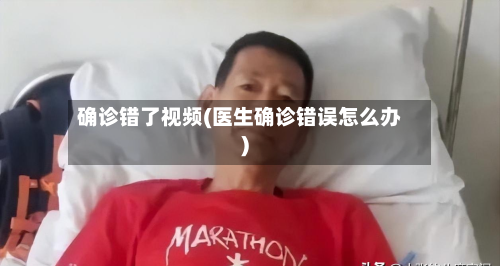 确诊错了视频(医生确诊错误怎么办)-第3张图片