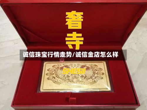 诚信珠宝行情走势/诚信金店怎么样