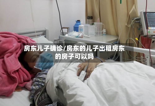 房东儿子确诊/房东的儿子出租房东的房子可以吗